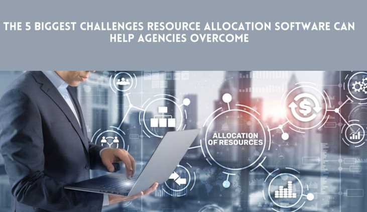 The 5 Biggest Challenges Resource Allocation Software Can Help Agencies Overcome